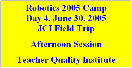 Text Box: Robotics 2005 Camp
Day 4, June 30, 2005
JCI Field Trip
Afternoon Session
Teacher Quality Institute